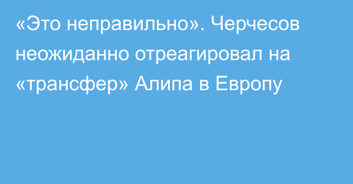 «Это неправильно». Черчесов неожиданно отреагировал на «трансфер» Алипа в Европу