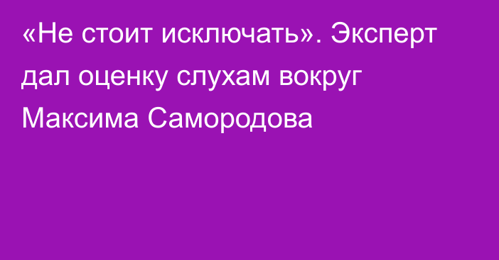 «Не стоит исключать». Эксперт дал оценку слухам вокруг Максима Самородова