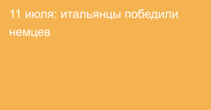 11 июля: итальянцы победили немцев