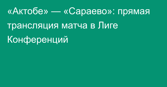 «Актобе» — «Сараево»: прямая трансляция матча в Лиге Конференций