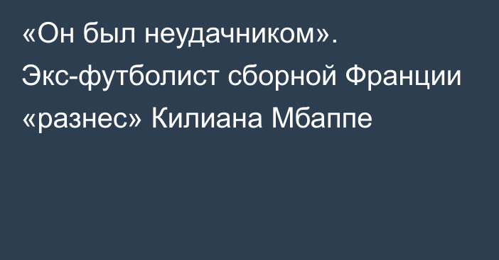 «Он был неудачником». Экс-футболист сборной Франции «разнес» Килиана Мбаппе