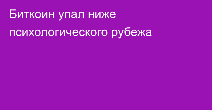 Биткоин упал ниже психологического рубежа