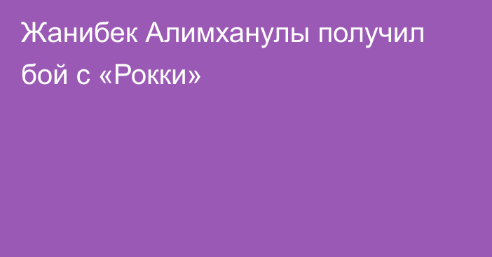 Жанибек Алимханулы получил бой с «Рокки»