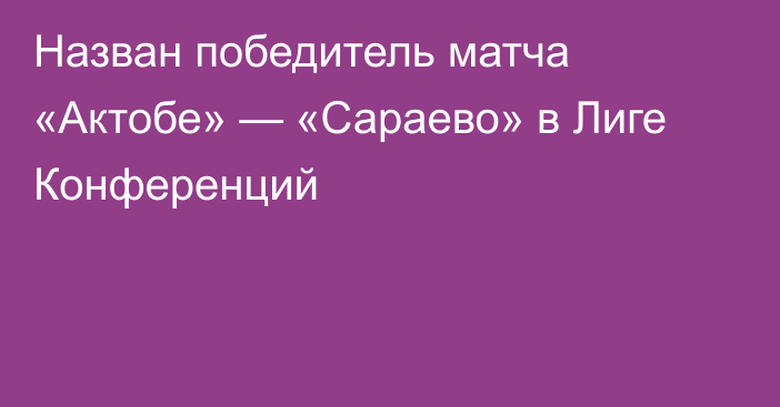 Назван победитель матча «Актобе» — «Сараево» в Лиге Конференций