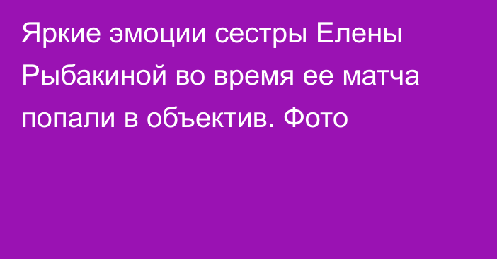 Яркие эмоции сестры Елены Рыбакиной во время ее матча попали в объектив. Фото