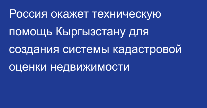 Россия окажет техническую помощь Кыргызстану для создания системы кадастровой оценки недвижимости