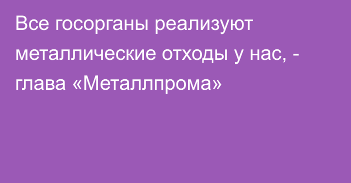 Все госорганы реализуют металлические отходы у нас, -  глава «Металлпрома»