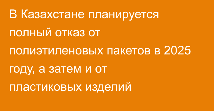 В Казахстане планируется полный отказ от полиэтиленовых пакетов в 2025 году, а затем и от пластиковых изделий