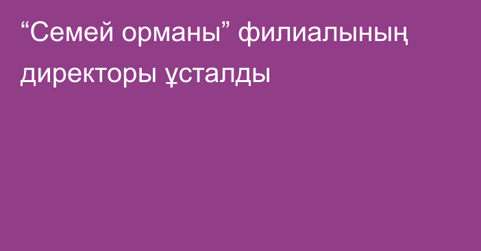 “Семей орманы” филиалының директоры ұсталды