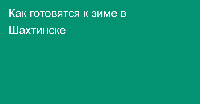 Как готовятся к зиме в Шахтинске