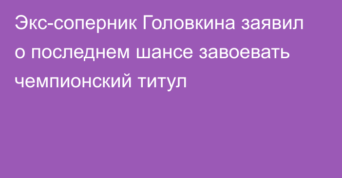 Экс-соперник Головкина заявил о последнем шансе завоевать чемпионский титул