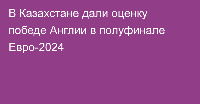 В Казахстане дали оценку победе Англии в полуфинале Евро-2024