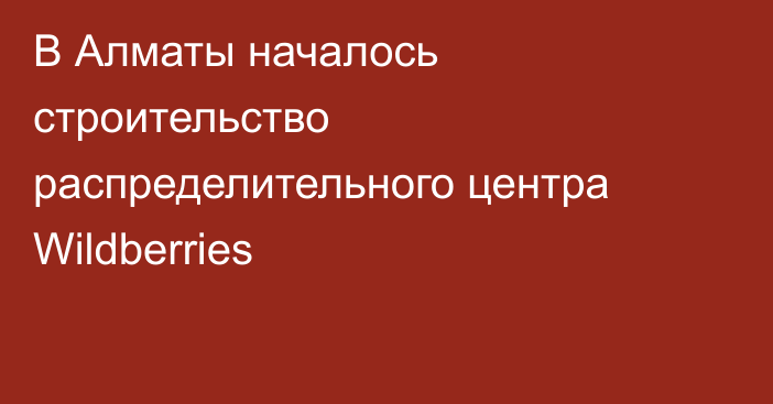 В Алматы началось строительство распределительного центра Wildberries