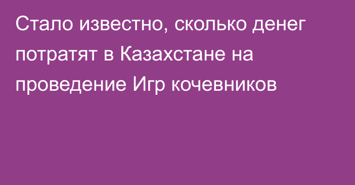 Стало известно, сколько денег потратят в Казахстане на проведение Игр кочевников