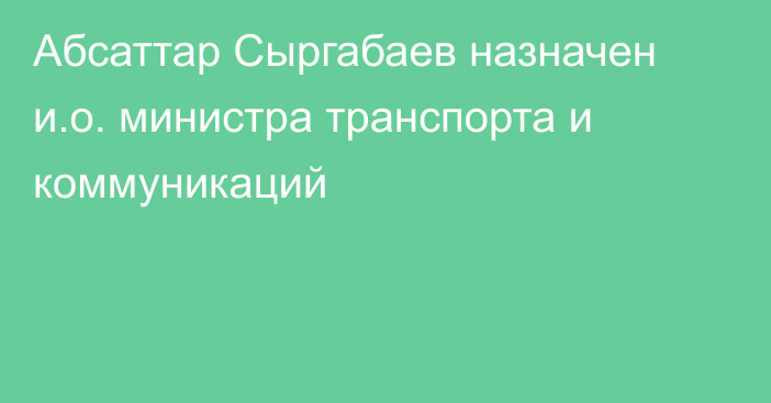 Абсаттар Сыргабаев назначен и.о. министра транспорта и коммуникаций