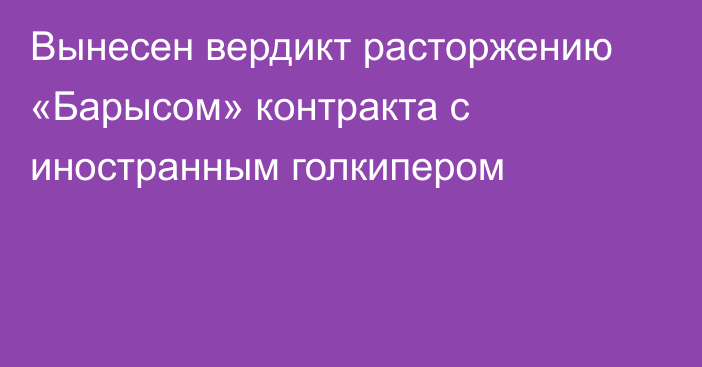 Вынесен вердикт расторжению «Барысом» контракта с иностранным голкипером