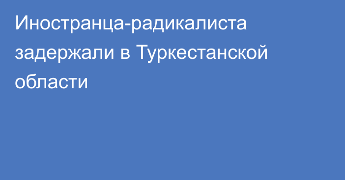 Иностранца-радикалиста задержали в Туркестанской области