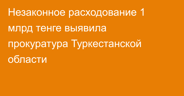 Незаконное расходование 1 млрд тенге выявила прокуратура Туркестанской области