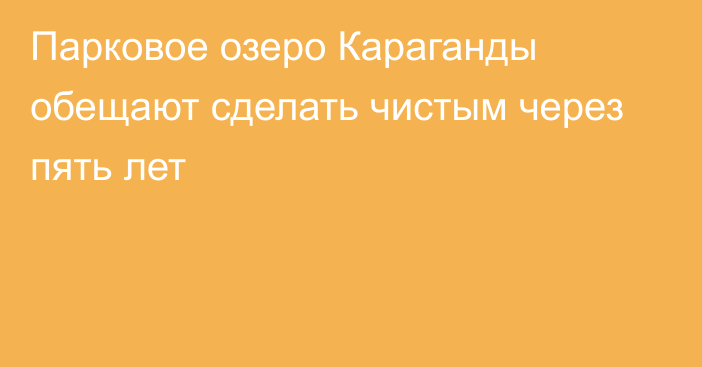 Парковое озеро Караганды обещают сделать чистым через пять лет