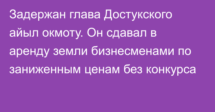 Задержан глава Достукского айыл окмоту. Он сдавал в аренду земли бизнесменами по заниженным ценам без конкурса