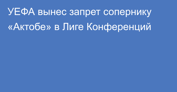 УЕФА вынес запрет сопернику «Актобе» в Лиге Конференций