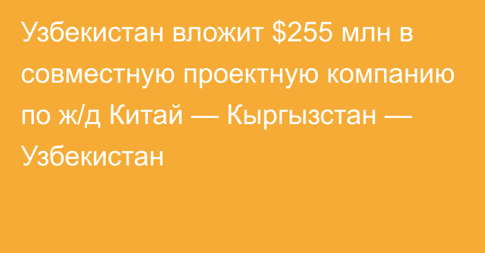 Узбекистан вложит $255 млн в совместную проектную компанию по ж/д Китай — Кыргызстан — Узбекистан