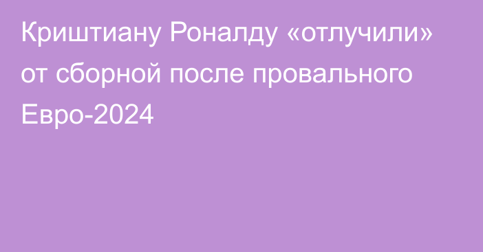 Криштиану Роналду «отлучили» от сборной после провального Евро-2024