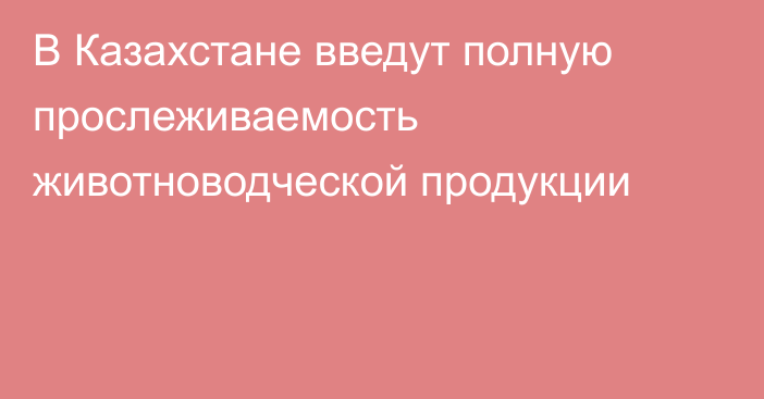 В Казахстане введут полную прослеживаемость животноводческой продукции