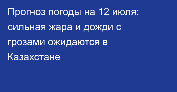 Прогноз погоды на 12 июля: сильная жара и дожди с грозами ожидаются в Казахстане