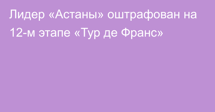 Лидер «Астаны» оштрафован на 12-м этапе «Тур де Франс»