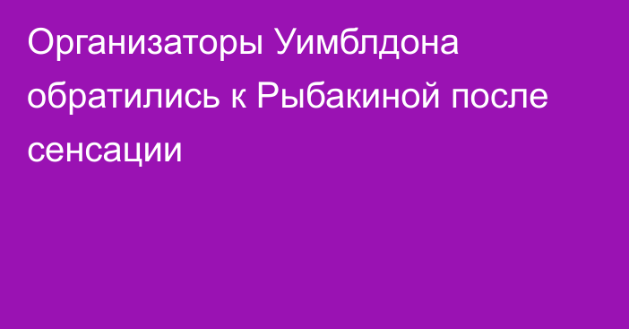 Организаторы Уимблдона обратились к Рыбакиной после сенсации