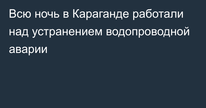 Всю ночь в Караганде работали над устранением водопроводной аварии