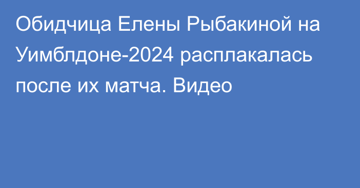 Обидчица Елены Рыбакиной на Уимблдоне-2024 расплакалась после их матча. Видео