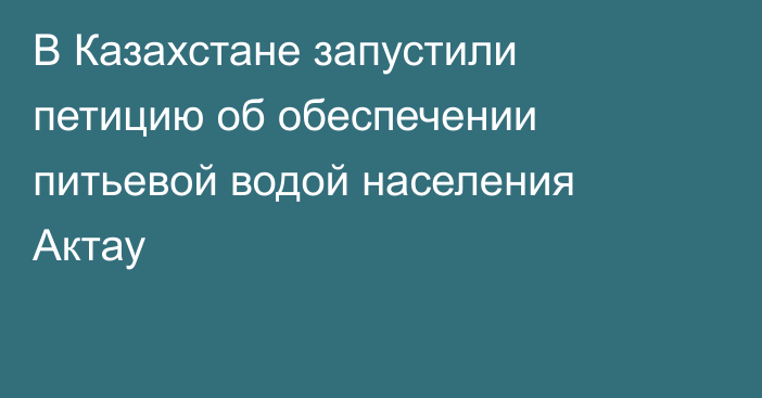 В Казахстане запустили петицию об обеспечении питьевой водой населения Актау