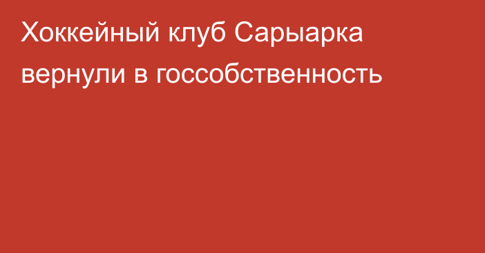 Хоккейный клуб Сарыарка вернули в госсобственность