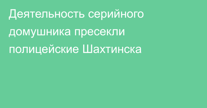 Деятельность серийного домушника пресекли полицейские Шахтинска