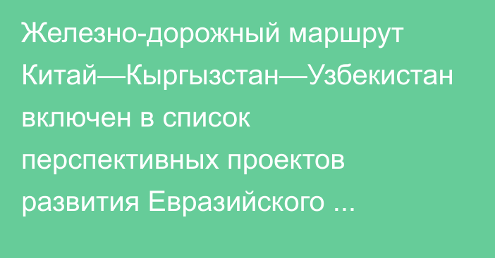 Железно-дорожный маршрут Китай—Кыргызстан—Узбекистан включен в список перспективных проектов развития Евразийского транспортного каркаса ЕАБР