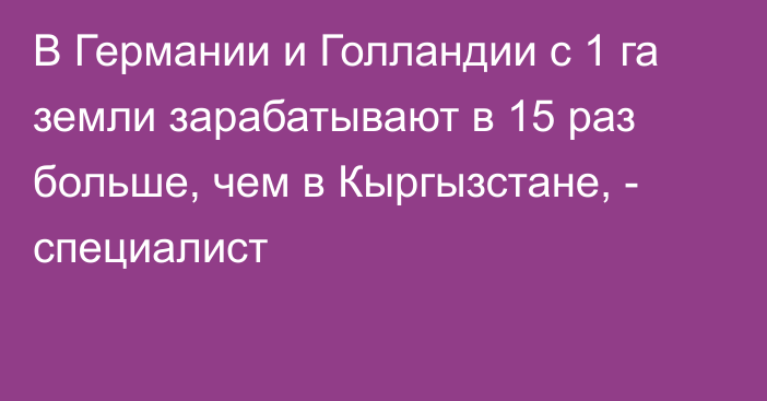 В Германии и Голландии с 1 га земли зарабатывают в 15 раз больше, чем в Кыргызстане, - специалист