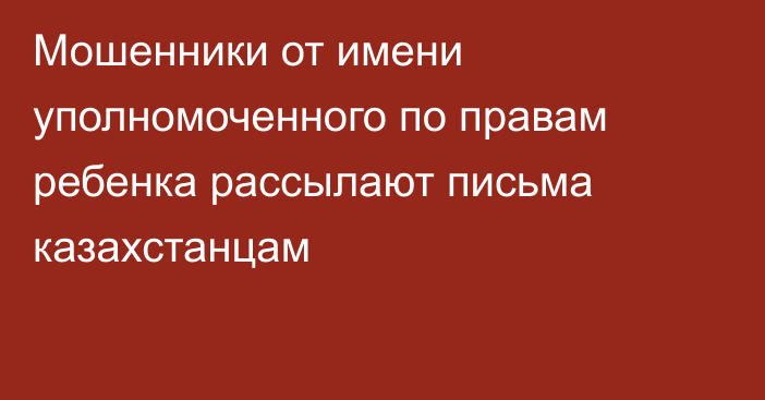 Мошенники от имени уполномоченного по правам ребенка рассылают письма казахстанцам