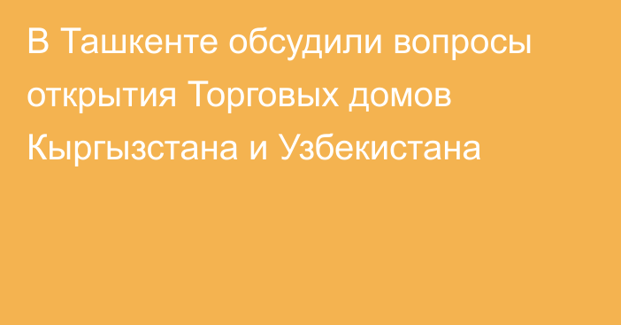 В Ташкенте обсудили вопросы открытия Торговых домов Кыргызстана и Узбекистана