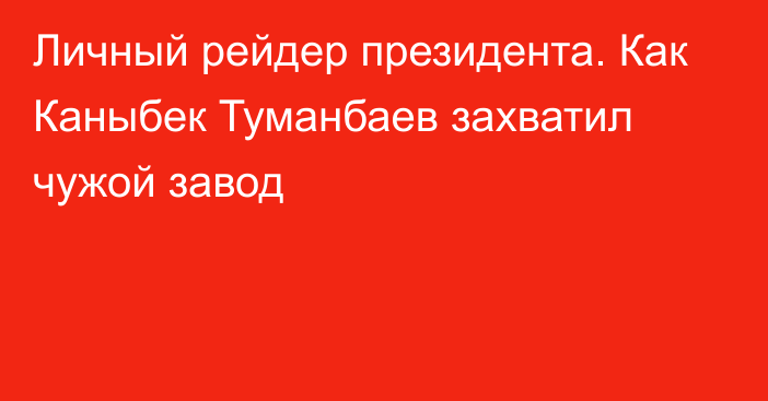 Личный рейдер президента. Как Каныбек Туманбаев захватил чужой завод