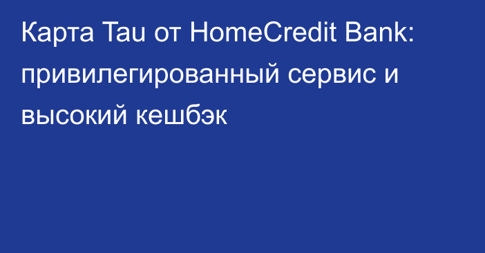 Карта Tau от HomeCredit Bank: привилегированный сервис и высокий кешбэк