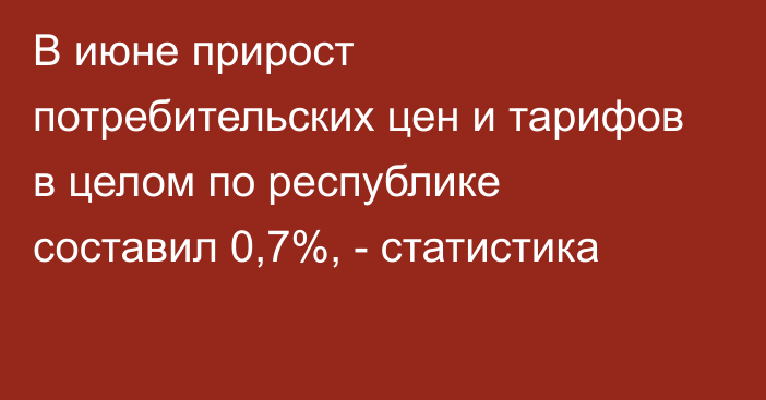 В июне прирост потребительских цен и тарифов в целом по республике составил 0,7%, - статистика