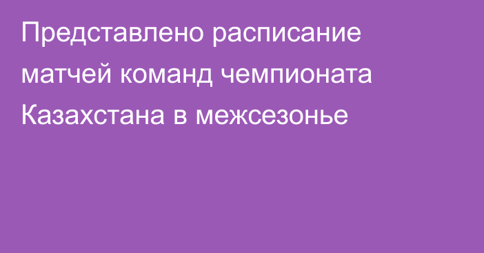 Представлено расписание матчей команд чемпионата Казахстана в межсезонье