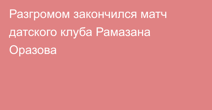 Разгромом закончился матч датского клуба Рамазана Оразова