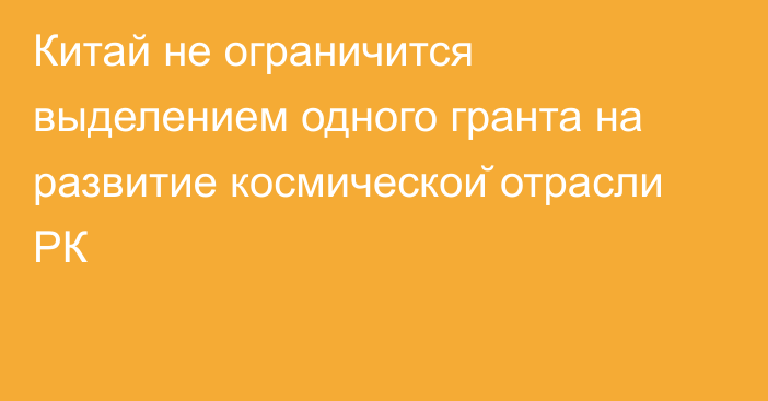 Китай не ограничится выделением одного гранта на развитие космической отрасли РК