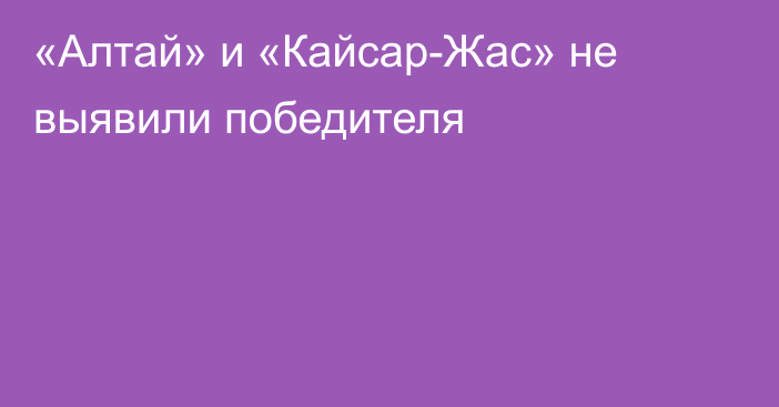 «Алтай» и «Кайсар-Жас» не выявили победителя