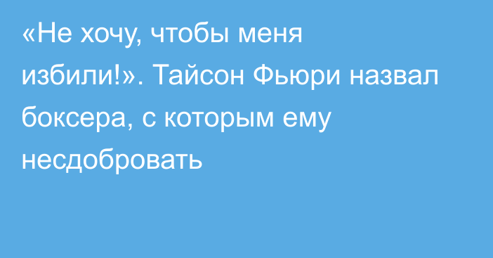 «Не хочу, чтобы меня избили!». Тайсон Фьюри назвал боксера, с которым ему несдобровать