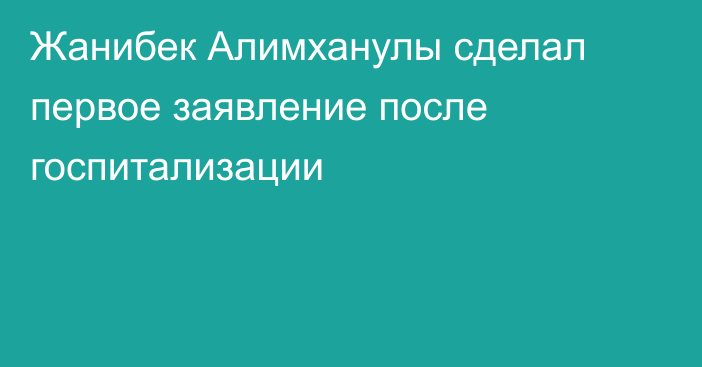 Жанибек Алимханулы сделал первое заявление после госпитализации