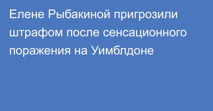 Елене Рыбакиной пригрозили штрафом после сенсационного поражения на Уимблдоне